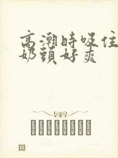 高潮时吸住我的奶头好爽