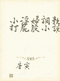 小淫妇调教跪趴打屁股小说