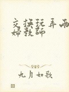 交换玩弄两个美妇教师