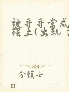 被哥哥当成嫂子强上(出轨 高h)