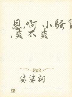 恩,啊 小骚货,爽不爽