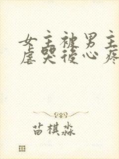 女主被男主惩罚虐哭后心疼的小说古