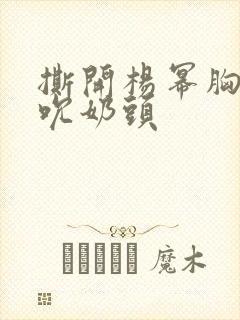 撕开杨幂胸罩揉吮奶头