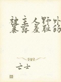 被主人野外调教暴露羞耻的小说