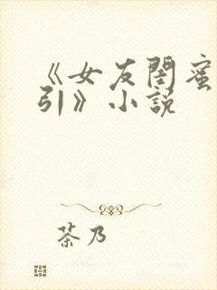 《女友闺蜜的勾引》小说