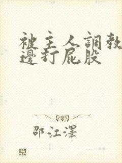 被主人调教边c边打屁股