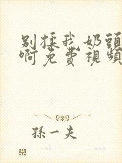 别揉我奶头～嗯啊免费视频封面