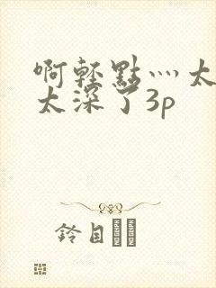 啊轻点灬太粗嗯太深了3p
