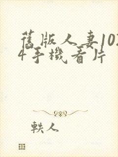 旧版人妻1024手机看片