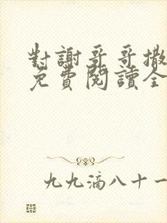 对谢哥哥撒个娇免费阅读全文笔趣阁