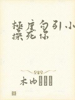 极度勾引小骚货操死你