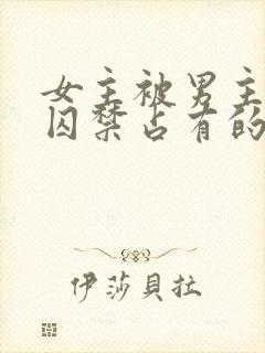 女主被男主疯狂囚禁占有的总裁小说