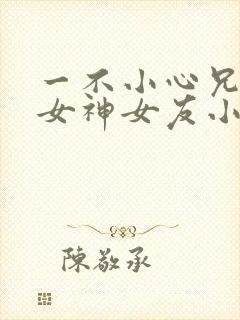 一不小心兄弟的女神女友小说