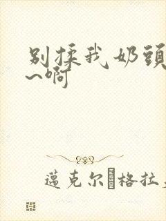 别揉我奶头~嗯~啊