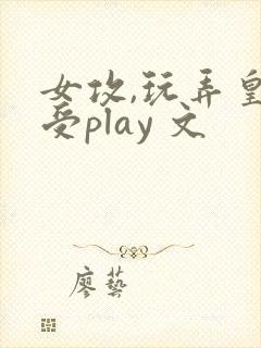 女攻,玩弄皇帝受play 文