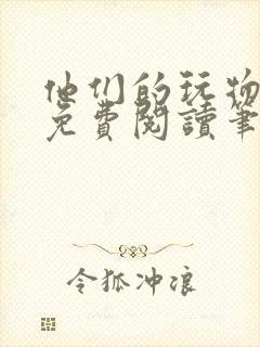 他们的玩物全文免费阅读笔趣阁