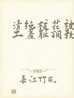 清纯校花被农民工羞耻调教