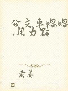 公交车嗯嗯,啊 ,用力点