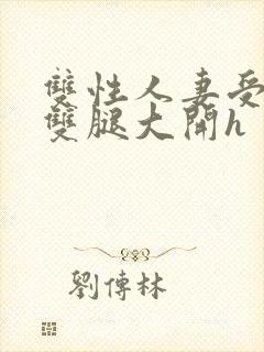 双性人妻受呻吟双腿大开h