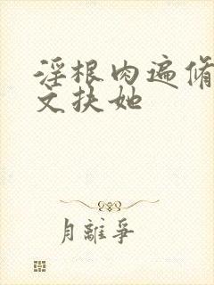 淫根肉遍修仙h文扶她