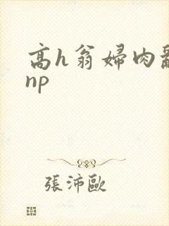 高h翁妇肉乱文np