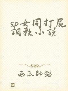 sp女同打屁股调教小说