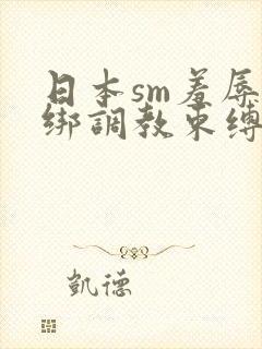 日本sm羞辱捆绑调教束缚12季