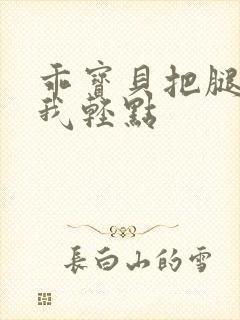 乖宝贝把腿张开我轻点