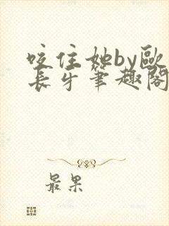 咬住她by欧阳长牙笔趣阁免费阅读最新封面