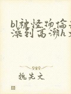 bl被怪物伦流澡到高潮h文