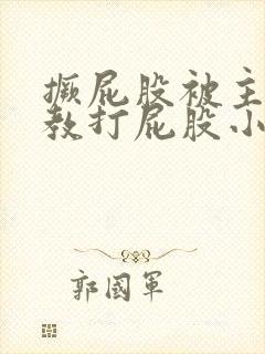 撅屁股被主人调教打屁股小说