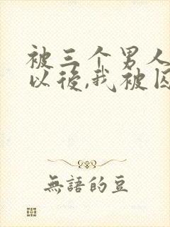 被三个男人看上以后,我被囚禁了