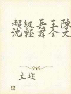 超级兵王陈六何沈轻舞全文免费阅读