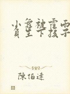 小舞被霍雨浩欺负生下孩子海棠小说