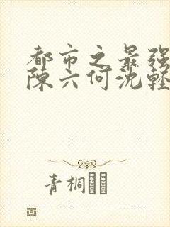 都市之最强狂兵陈六何沈轻舞全文
