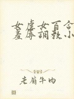 女虐女百合尿奴羞辱调教小说