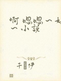 啊 嗯嗯～好爽～小说