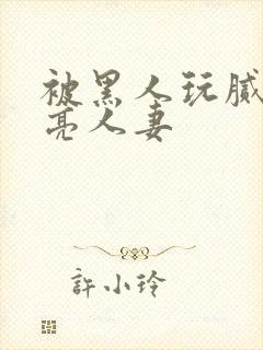 被黑人玩腻的漂亮人妻