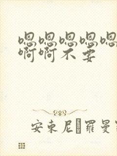 嗯嗯嗯嗯嗯啊啊啊啊不要