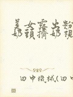 美女露出粉嫩小奶头挤奶视频