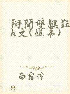 掰开双腿狂插肉h文(姐弟)