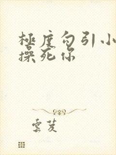 极度勾引小骚货操死你