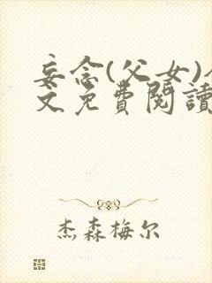 妄念(父女)全文免费阅读笔趣阁无弹窗