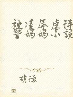 被凌辱虐待的女警妈妈小说