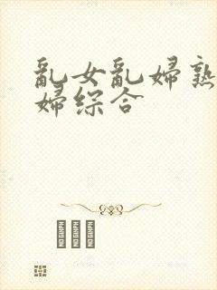 乱女乱妇熟女熟妇综合