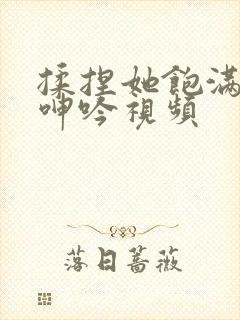 揉捏她饱满双乳呻吟视频