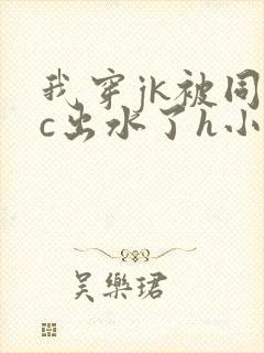 我穿jk被同桌c出水了h小说小说小说