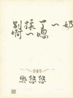 别揉了～奶头～啊～嗯