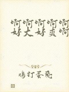 啊啊啊啊啊啊啊好大好爽啊