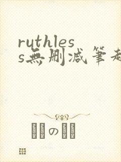 ruthless无删减笔趣阁无弹窗